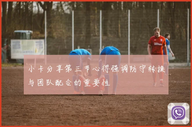 小卡分享第三节心得强调防守转换与团队配合的重要性