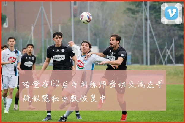 哈登在G2后与训练师密切交流左手疑似隐秘冰敷恢复中
