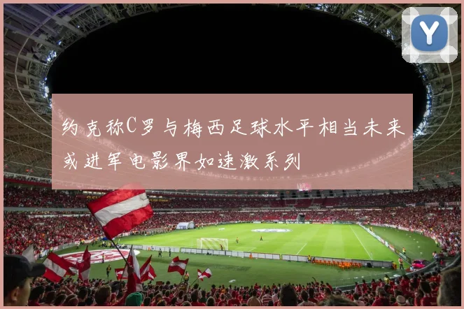 约克称C罗与梅西足球水平相当未来或进军电影界如速激系列