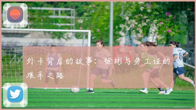 外卡背后的故事：徐彬与劳工证的艰辛之路