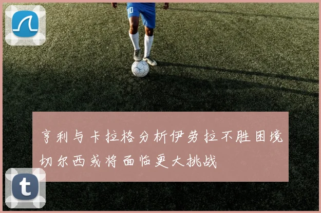 亨利与卡拉格分析伊劳拉不胜困境切尔西或将面临更大挑战