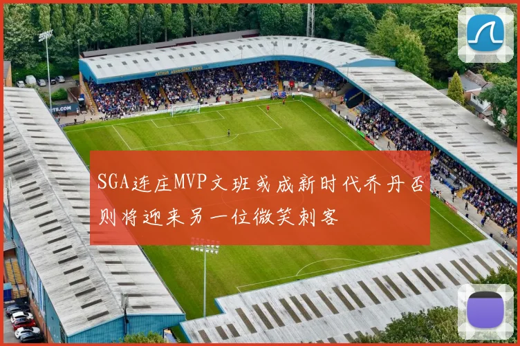 SGA连庄MVP文班或成新时代乔丹否则将迎来另一位微笑刺客