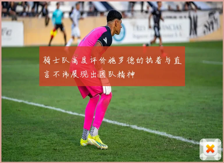 骑士队高度评价施罗德的执着与直言不讳展现出团队精神