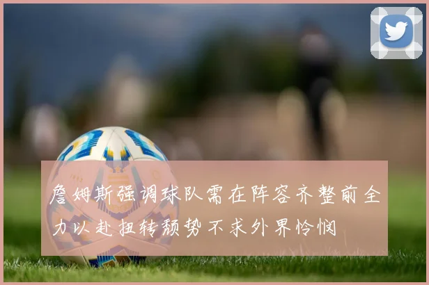 詹姆斯强调球队需在阵容齐整前全力以赴扭转颓势不求外界怜悯
