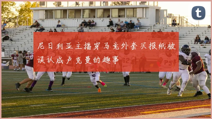 尼日利亚主播穿马竞外套买报纸被误认成卢克曼的趣事