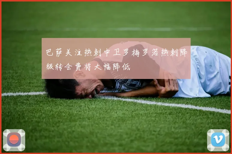 巴萨关注热刺中卫罗梅罗若热刺降级转会费将大幅降低