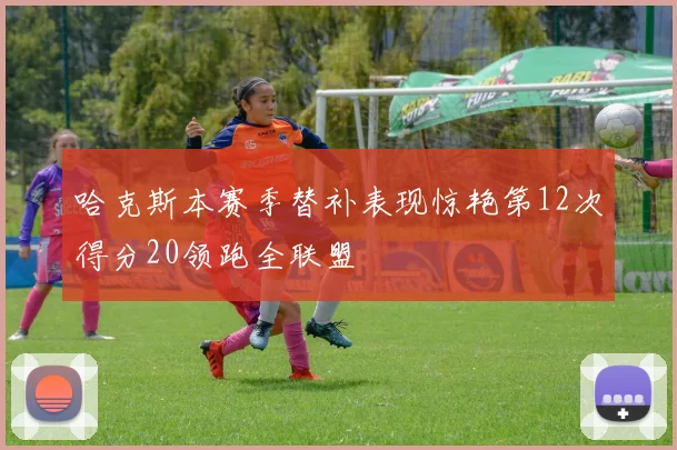 哈克斯本赛季替补表现惊艳第12次得分20领跑全联盟