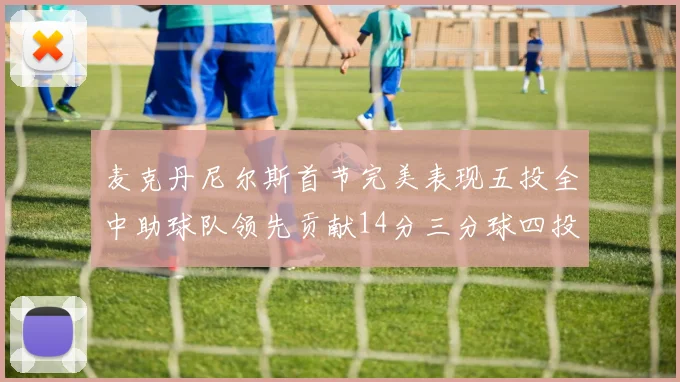 麦克丹尼尔斯首节完美表现五投全中助球队领先贡献14分三分球四投全中