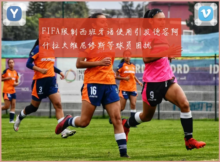 FIFA限制西班牙语使用引发德容阿什拉夫维尼修斯等球员困扰