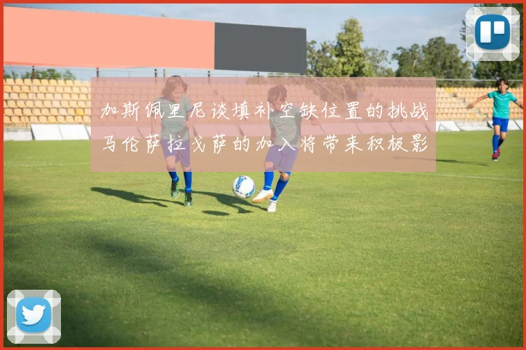 加斯佩里尼谈填补空缺位置的挑战马伦萨拉戈萨的加入将带来积极影响