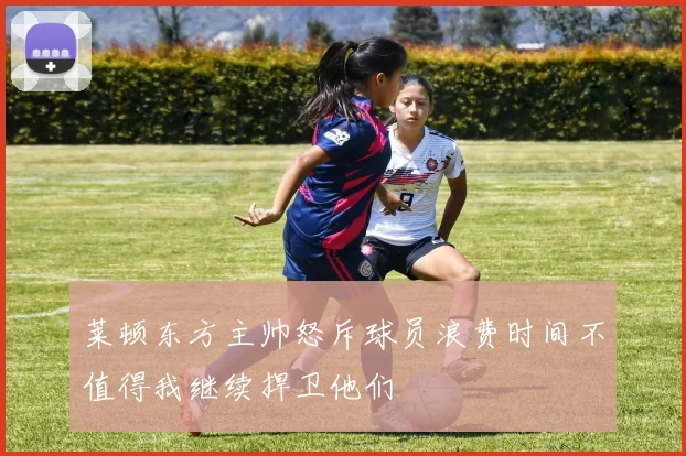 莱顿东方主帅怒斥球员浪费时间不值得我继续捍卫他们