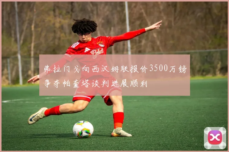 弗拉门戈向西汉姆联报价3500万镑争夺帕奎塔谈判进展顺利