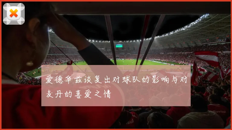 爱德华兹谈复出对球队的影响与对麦丹的喜爱之情