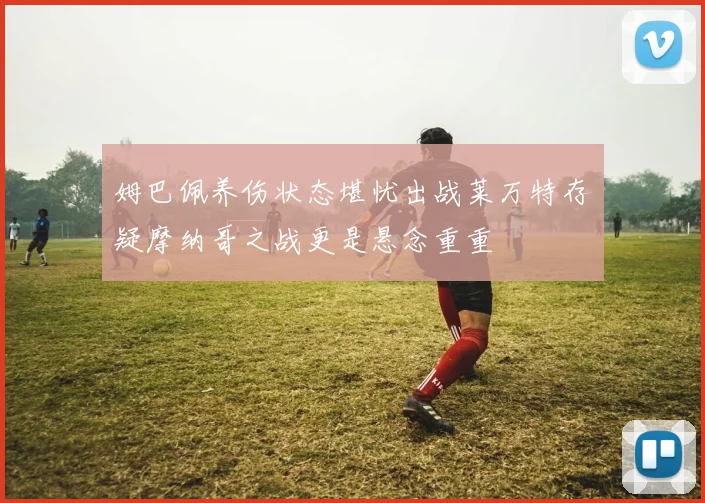 姆巴佩养伤状态堪忧出战莱万特存疑摩纳哥之战更是悬念重重