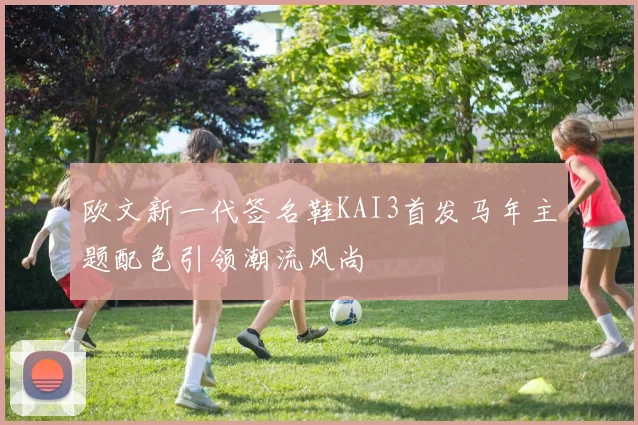 欧文新一代签名鞋KAI3首发马年主题配色引领潮流风尚