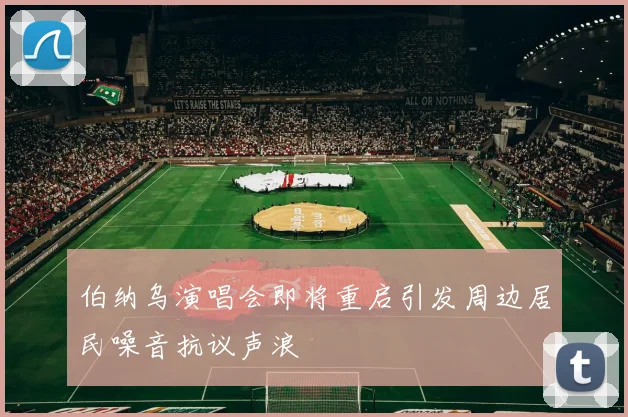 伯纳乌演唱会即将重启引发周边居民噪音抗议声浪