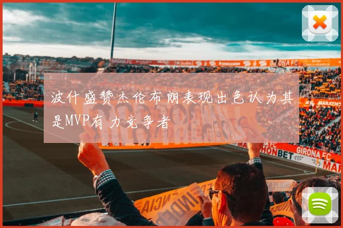 波什盛赞杰伦布朗表现出色认为其是MVP有力竞争者