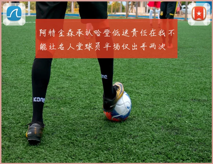 阿特金森承认哈登低迷责任在我不能让名人堂球员半场仅出手两次