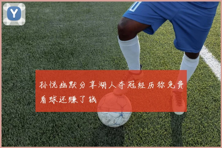 孙悦幽默分享湖人夺冠经历称免费看球还赚了钱