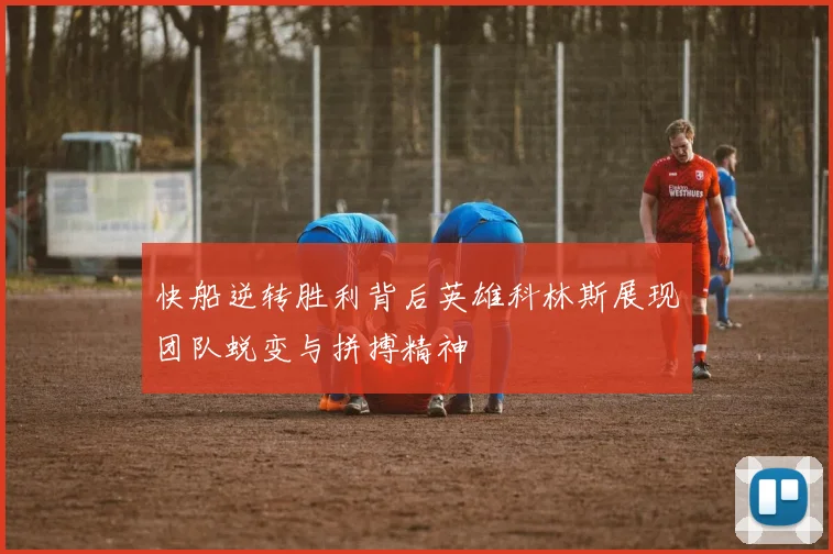 快船逆转胜利背后英雄科林斯展现团队蜕变与拼搏精神